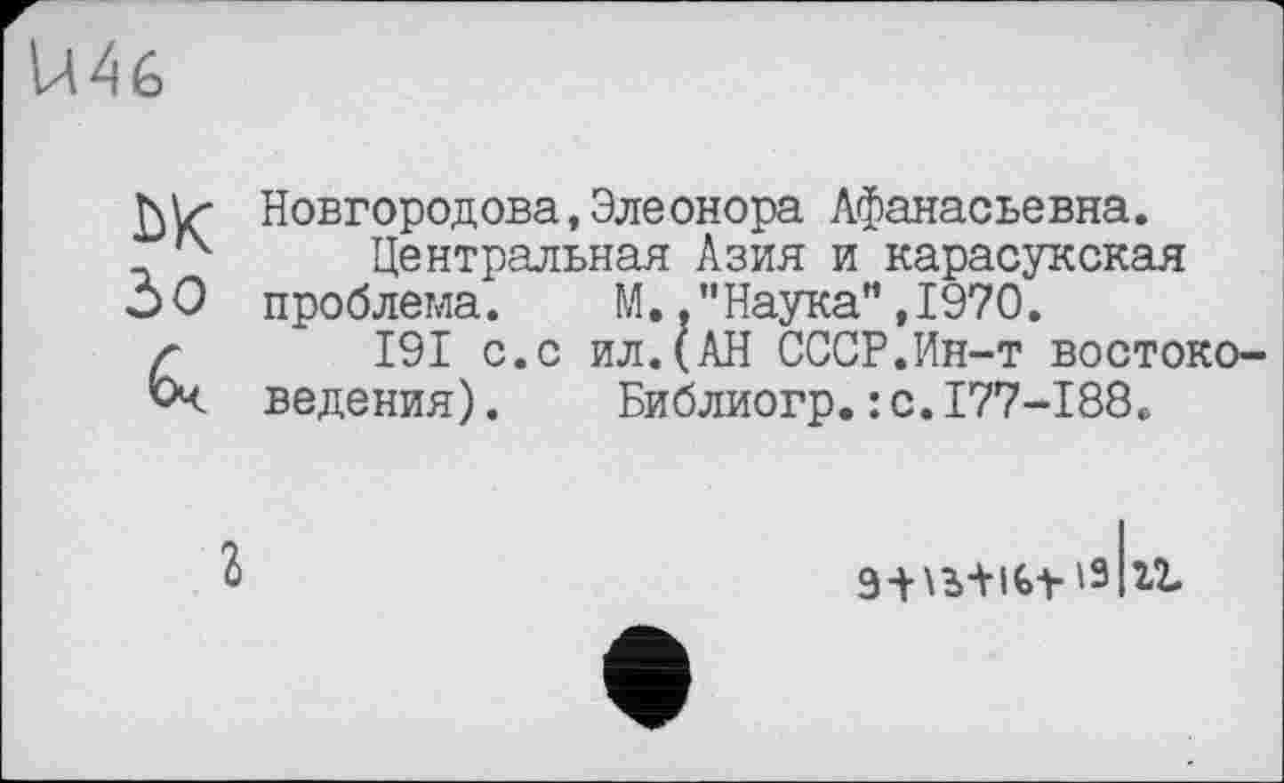 ﻿Ц 4 6
до
6ч
Новгородова,Элеонора Афанасьевна.
Центральная Азия и карасукская проблема.	М. .’’Наука" ,1970.
I9I с.с ил.(АН СССР.Ин-т востоковедения) .	Библиогр.: с.I77-I88.
г
